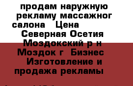 продам наружную рекламу массажног салона › Цена ­ 20 000 - Северная Осетия, Моздокский р-н, Моздок г. Бизнес » Изготовление и продажа рекламы   